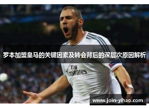 罗本加盟皇马的关键因素及转会背后的深层次原因解析 罗本加盟皇马的关键因素及转会背后的深层次原因解析