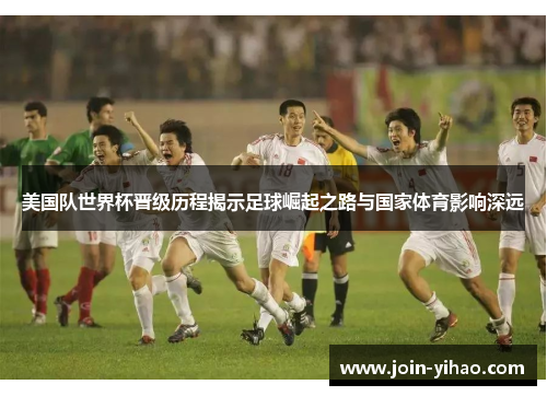 美国队世界杯晋级历程揭示足球崛起之路与国家体育影响深远 美国队世界杯晋级历程揭示足球崛起之路与国家体育影响深远