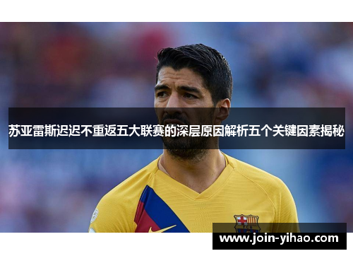 苏亚雷斯迟迟不重返五大联赛的深层原因解析五个关键因素揭秘
