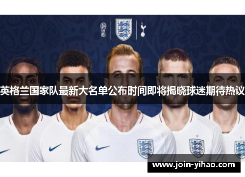 英格兰国家队最新大名单公布时间即将揭晓球迷期待热议